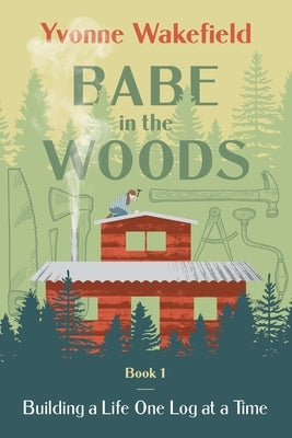 Babe in the Woods: Building a Life One Log at a Time by Wakefield, Yvonne