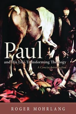 Paul and His Life-Transforming Theology: A Concise Introduction by Mohrlang, Roger