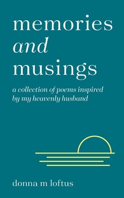 Memories and Musings: A Collection of Poems Inspired by My Heavenly Husband by Loftus, Donna M.