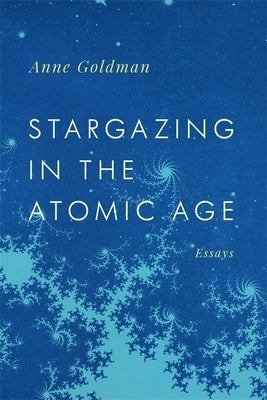 Stargazing in the Atomic Age: Essays by Goldman, Anne