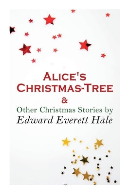 Alice's Christmas-Tree & Other Christmas Stories by Edward Everett Hale: Christmas Classic by Hale, Edward Everett