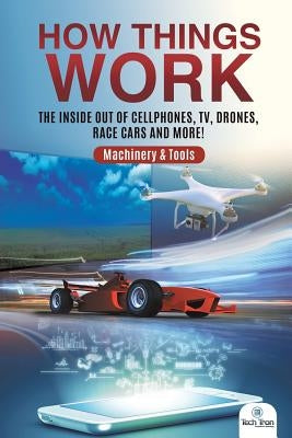 How Things Work: The Inside Out of Cellphones, TV, Drones, Race Cars and More! Machinery & Tools by Tech Tron
