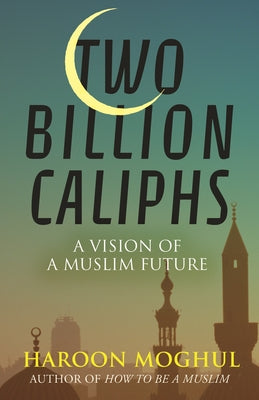 Two Billion Caliphs: A Vision of a Muslim Future by Moghul, Haroon