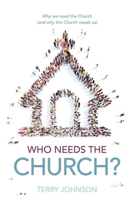 Who Needs the Church?: Why We Need the Church (and Why the Church Needs Us) by Johnson, Terry L.
