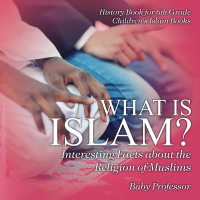 What is Islam? Interesting Facts about the Religion of Muslims - History Book for 6th Grade - Children's Islam Books by Baby Professor
