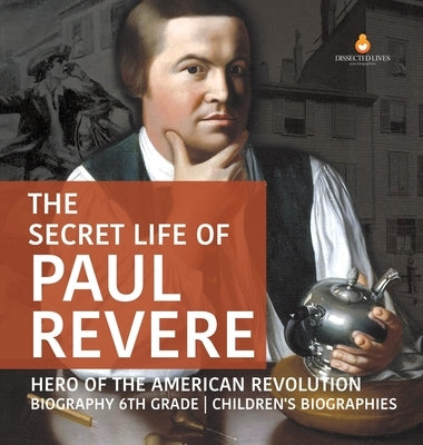 The Secret Life of Paul Revere - Hero of the American Revolution - Biography 6th Grade - Children's Biographies by Dissected Lives