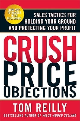 Crush Price Objections: Sales Tactics for Holding Your Ground and Protecting Your Profit by Reilly, Tom