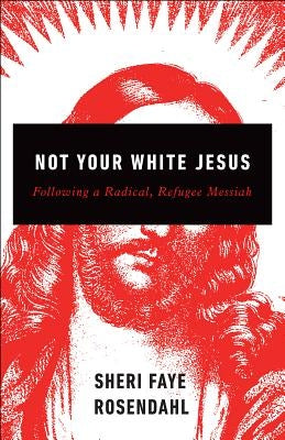 Not Your White Jesus: Following a Radical, Refugee Messiah by Rosendahl, Sheri Faye