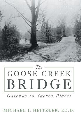 The Goose Creek Bridge: Gateway to Sacred Places by Heitzler Ed D., Michael J.