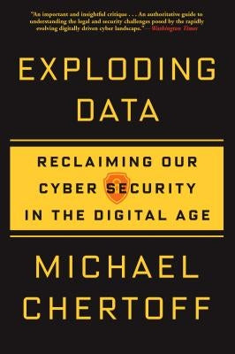 Exploding Data: Reclaiming Our Cyber Security in the Digital Age by Chertoff, Michael