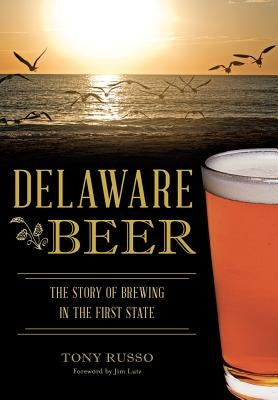 Delaware Beer: The Story of Brewing in the First State by Russo, Tony