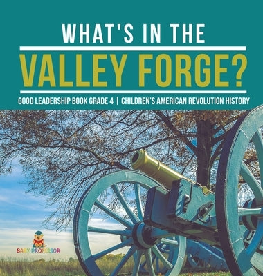 What's in the Valley Forge? Good Leadership Book Grade 4 - Children's American Revolution History by Baby Professor