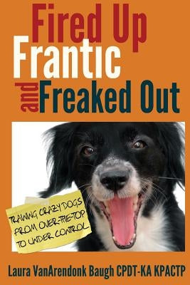 Fired Up, Frantic, and Freaked Out: Training Crazy Dogs from Over-The-Top to Under Control by Baugh, Laura Vanarendonk