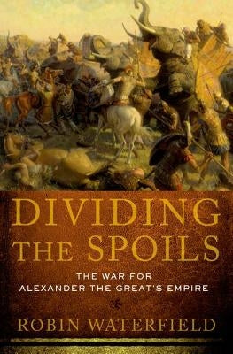 Dividing the Spoils: The War for Alexander the Great's Empire by Waterfield, Robin