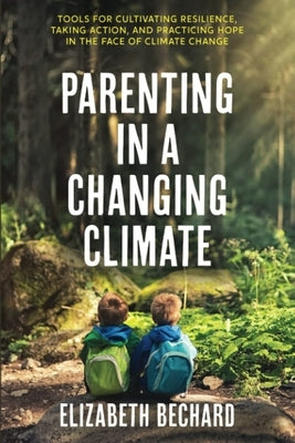 Parenting in a Changing Climate: Tools for Cultivating Resilience, Taking Action, and Practicing Hope in the Face of Climate Change by Bechard, Elizabeth