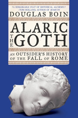 Alaric the Goth: An Outsider's History of the Fall of Rome by Boin, Douglas