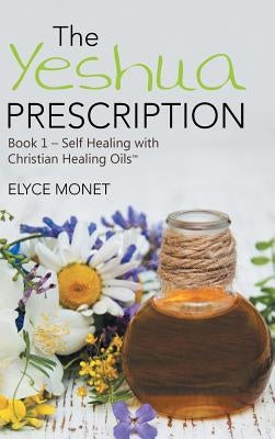 The Yeshua Prescription: Book 1-Self Healing with Christian Healing Oils(TM) by Monet, Elyce