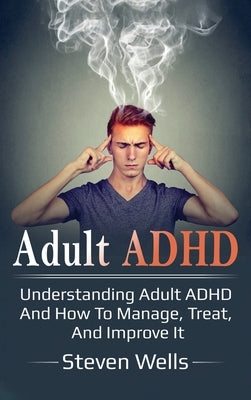 Adult ADHD: Understanding adult ADHD and how to manage, treat, and improve it by Wells, Steven