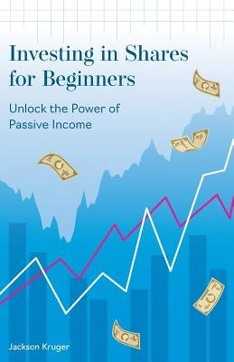 Investing in Shares for Beginners: Unlock the Power of Passive Income by Kruger, Jackson