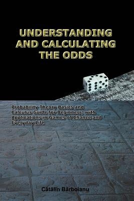 Understanding and Calculating the Odds: Probability Theory Basics and Calculus Guide for Beginners, with Applications in Games of Chance and Everyday by Barboianu, Catalin