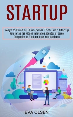 Startup: How to Tap the Hidden Innovation Agendas of Large Companies to Fund and Grow Your Business (Ways to Build a Billion-do by Olsen, Eva