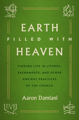Earth Filled with Heaven: Finding Life in Liturgy, Sacraments, and Other Ancient Practices of the Church by Damiani, Aaron