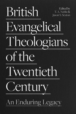 British Evangelical Theologians of the Twentieth Century: An Enduring Legacy by Noble, Thomas