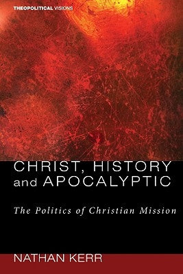 Christ, History and Apocalyptic: The Politics of Christian Mission by Kerr, Nathan R.