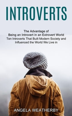 Introverts: Ten Introverts That Built Modern Society and Influenced the World We Live in (The Advantage of Being an Introvert in a by Weatherby, Angela