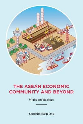 The ASEAN Economic Community and Beyond: Myths and Realities by Basu Das, Sanchita