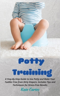 Potty Training: A Step-By-Step Guide to Use Potty and Make Your Toddler Free from Dirty Diapers. Includes Tips and Techniques for Stre by Cartes, Kate