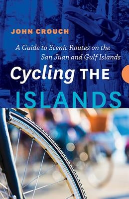 Cycling the Islands: A Guide to Scenic Routes on the San Juan and Gulf Islands by Crouch, John