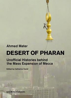 Desert of Pharan: Unofficial Histories Behind the Mass Expansion of Mecca by Mater, Ahmed