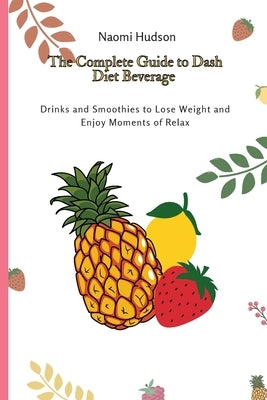 The Complete Guide to Dash Diet Beverages: Drinks and Smoothies to Lose Weight and Enjoy Moments of Relax by Hudson, Naomi