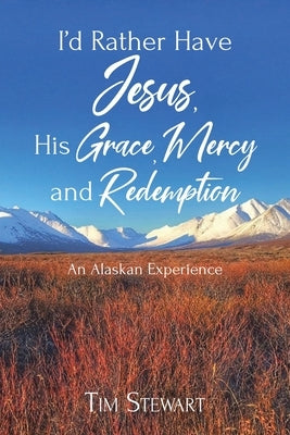 I'd Rather Have Jesus, His Grace, Mercy and Redemption: An Alaskan Experience by Stewart, Tim
