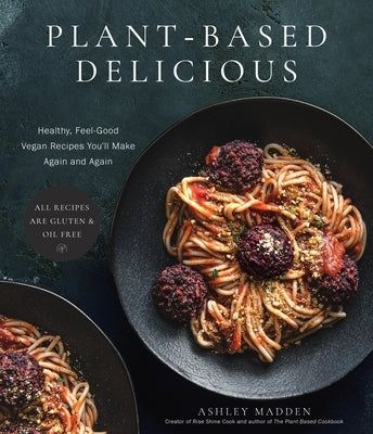 Plant-Based Delicious: Healthy, Feel-Good Vegan Recipes You'll Make Again and Again--All Recipes Are Gluten and Oil Free! by Madden, Ashley