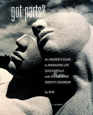 Got Parts?: an Insider's Guide to Managing Life Successfully with Dissociative Identity Disorder by W, A. T.