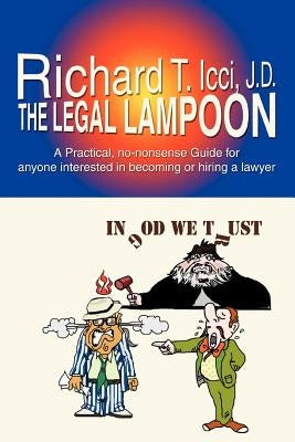 The Legal Lampoon: A Practical, No-Nonsense Guide for Anyone Interested in Becoming or Hiring a Lawyer by ICCI, Richard T.