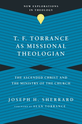 T. F. Torrance as Missional Theologian: The Ascended Christ and the Ministry of the Church by Sherrard, Joseph H.
