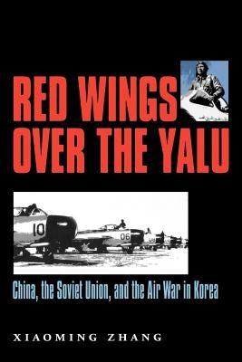 Red Wings Over the Yalu: China, the Soviet Union, and the Air War in Korea by Zhang, Xiaoming