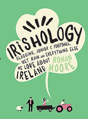 Irishology: Slagging, Junior C Football, Wet Rain and Everything Else We Love Abou by Moore, Ronan