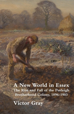 A New World in Essex: The Rise and Fall of the Purleigh Brotherhood Colony, 1896 - 1903 by Gray, Victor