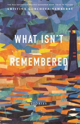 What Isn't Remembered: Stories by Gorcheva-Newberry, Kristina