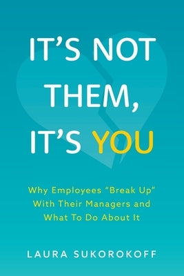 It's Not Them, It's You: Why Employees "Break Up" With Their Managers and What To Do About It by Sukorokoff, Laura