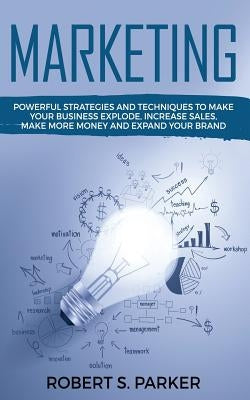 Marketing: Powerful Strategies and Techniques to Make your Business Explode, Increase Sales, Make More Money and Expand Your Bran by Parker, Robert