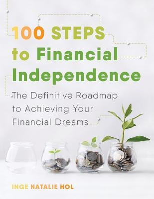100 Steps to Financial Independence: The Definitive Roadmap to Achieving Your Financial Dreams by Hol, Inge Natalie