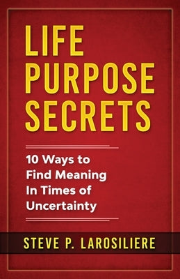 Life Purpose Secrets: 10 Ways to Find Meaning In Times of Uncertainty by Larosiliere, Steve P.