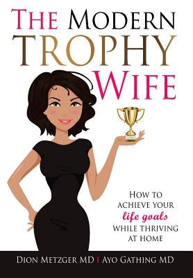 The Modern Trophy Wife: How To Achieve Your Life Goals While Thriving at Home by Metzger M. D., Dion