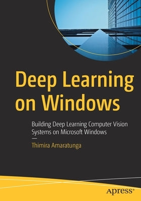Deep Learning on Windows: Building Deep Learning Computer Vision Systems on Microsoft Windows by Amaratunga, Thimira
