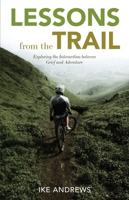 Lessons from the Trail: Exploring the Intersection between Grief and Adventure by Andrews, Ike